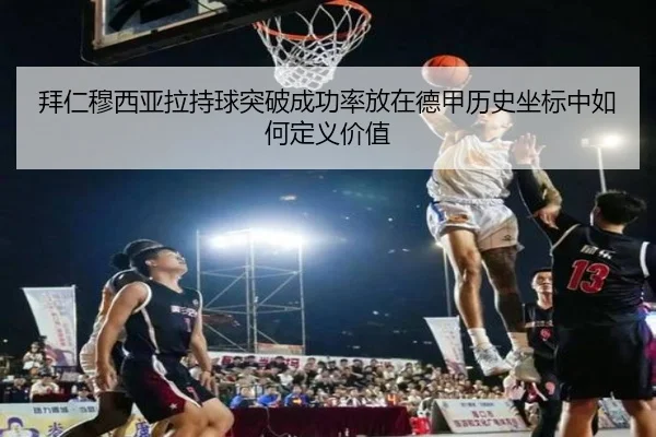 拜仁穆西亚拉持球突破成功率放在德甲历史坐标中如何定义价值