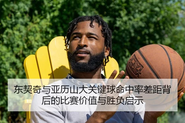 东契奇与亚历山大关键球命中率差距背后的比赛价值与胜负启示
