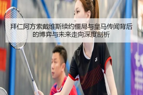拜仁阿方索戴维斯续约僵局与皇马传闻背后的博弈与未来走向深度剖析