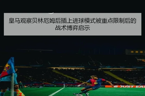 皇马观察贝林厄姆后插上进球模式被重点限制后的战术博弈启示