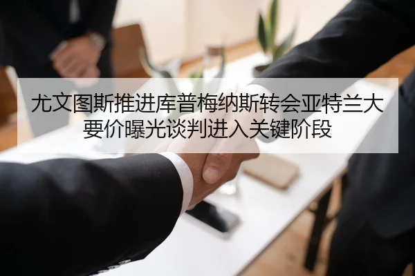 尤文图斯推进库普梅纳斯转会亚特兰大要价曝光谈判进入关键阶段