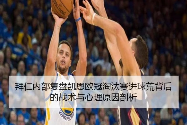 拜仁内部复盘凯恩欧冠淘汰赛进球荒背后的战术与心理原因剖析