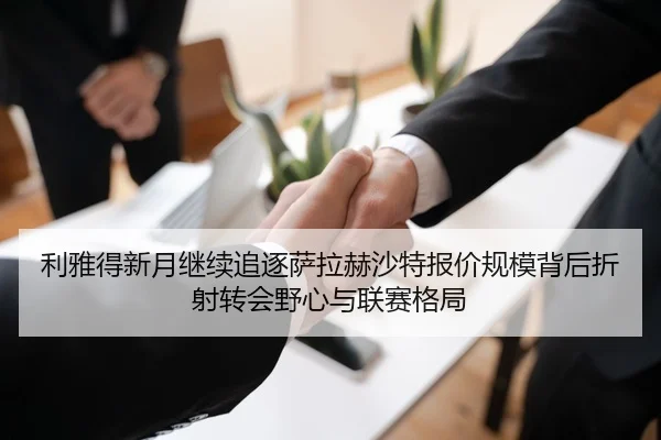 利雅得新月继续追逐萨拉赫沙特报价规模背后折射转会野心与联赛格局