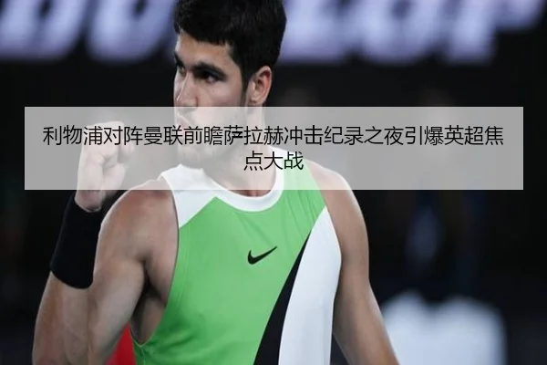 利物浦对阵曼联前瞻萨拉赫冲击纪录之夜引爆英超焦点大战