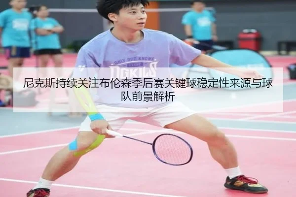 尼克斯持续关注布伦森季后赛关键球稳定性来源与球队前景解析