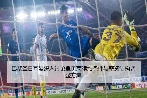 巴黎圣日耳曼深入讨论登贝莱续约条件与薪资结构调整方案