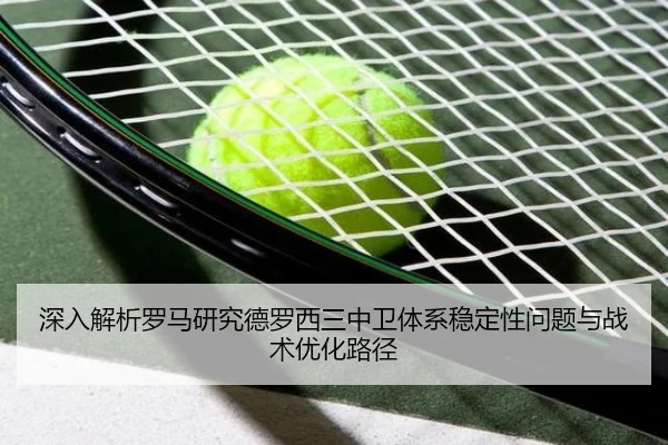 深入解析罗马研究德罗西三中卫体系稳定性问题与战术优化路径