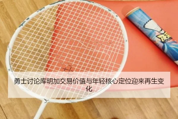勇士讨论库明加交易价值与年轻核心定位迎来再生变化