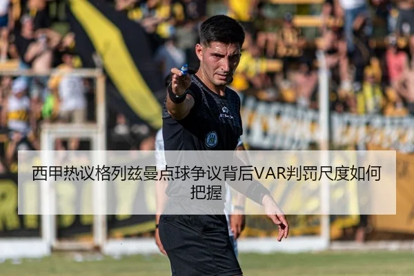 西甲热议格列兹曼点球争议背后VAR判罚尺度如何把握