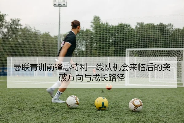 曼联青训前锋惠特利一线队机会来临后的突破方向与成长路径