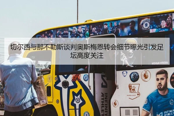 切尔西与那不勒斯谈判奥斯梅恩转会细节曝光引发足坛高度关注