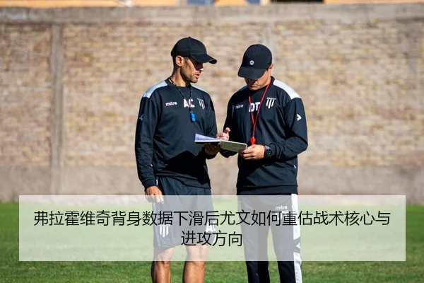弗拉霍维奇背身数据下滑后尤文如何重估战术核心与进攻方向