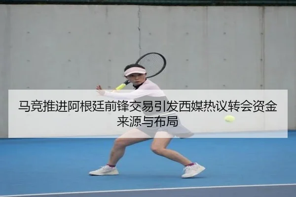 马竞推进阿根廷前锋交易引发西媒热议转会资金来源与布局