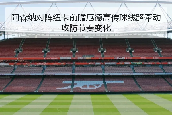阿森纳对阵纽卡前瞻厄德高传球线路牵动攻防节奏变化